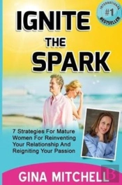 Ignite The Spark: 7 Strategies For Mature Women For Reinventing Your Relationship And Reigniting Your Passion