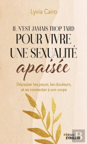 Il N'Est Jamais Trop Tard Pour Vivre Une Sexualité Apaisée : Dépasser Les Peurs, Les Douleurs, Et Se Connecter À Son Corps