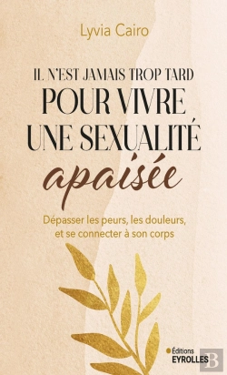Bertrand.pt - Il N'Est Jamais Trop Tard Pour Vivre Une Sexualité Apaisée : Dépasser Les Peurs, Les Douleurs, Et Se Connecter À Son Corps