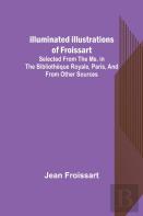 Illuminated Illustrations Of Froissart; Selected From The Ms. In The Bibliotheque Royale, Paris, And From Other Sources