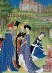 Illuminating Fashion: Dress In The Art Of Medieval France And The Netherlands 1325-1515