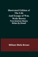 Illustrated Edition Of The Life And Escape Of Wm. Wells Brown; From American Slavery Written By Himself