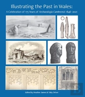 Illustrating The Past In Wales: A Celebration Of 175 Years Of Archaeologia Cambrensis 1846-2021