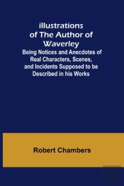 Illustrations Of The Author Of Waverley; Being Notices And Anecdotes Of Real Characters, Scenes, And Incidents Supposed To Be Described In His Works