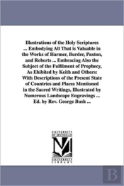 Illustrations Of The Holy Scriptures ... Embodying All That Is Valuable In The Works Of Harmer, Burder, Paxton, And Roberts ... Embracing Also The Subject Of The Fulfilment Of Prophecy, As Ehibited By