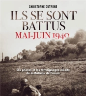 Ils Se Sont Battus Mai-Juin 1940 ; Les Photos Et Les Témoignages Inédits De La Bataille De France