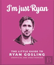 I'M Just Ryan: The Little Guide To Ryan Gosling