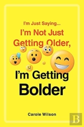 I'M Just Saying...I'M Not Just Getting Older, I'M Getting Bolder