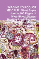 Imagine You Color Me Calm: Giant Super Jumbo 100 Pages Of Magnificent Stress-Busting Adult Patterns For Mindfulness All Day And You Realize 10 Things About Yourself You Never Knew