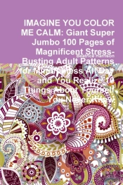 Imagine You Color Me Calm: Giant Super Jumbo 100 Pages Of Magnificent Stress-Busting Adult Patterns For Mindfulness All Day And You Realize 10 Things About Yourself You Never Knew