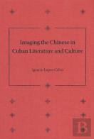 Imaging The Chinese In Cuban Literature And Culture