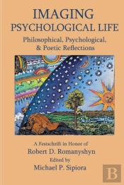 Imagining Psychological Life: Philosophical, Psychological & Poetic Reflections -- A Festschrift In Honor Of Robert D. Romanyshyn, Ph.D.