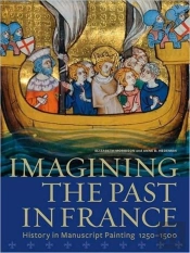 Imagining The Past In France Â€“ History In Manuscript Painting, 1250â€“1500
