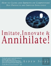 Imitate,Innovate And Annihilate :How To Clone And Improve On Competitors' Best Products And Services Effectively!