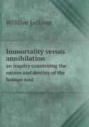 Immortality Versus Annihilation An Inquiry Concerning The Nature And Destiny Of The Human Soul