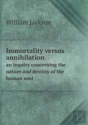 Immortality Versus Annihilation An Inquiry Concerning The Nature And Destiny Of The Human Soul