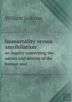 Bertrand.pt - Immortality Versus Annihilation An Inquiry Concerning The Nature And Destiny Of The Human Soul