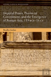 Imperial Power, Provincial Government, And The Emergence Of Roman Asia, 133 Bce-14 Ce