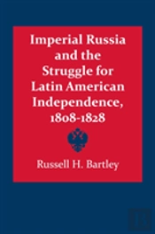 Imperial Russia And The Struggle For Latin American Independence, 1808â€“1828