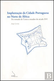Implantação da Cidade Portuguesa no Norte de África - da Tomada de Ceuta a Meados do Século XVI 