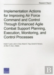 Implementation Actions For Improving Air Force Command And Control Through Enhanced Agile Combat Support Planning, Execution, Monitoring, And Control Processes
