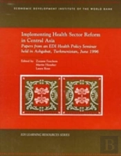 Implementing Health Sector Reform In Central Asiapapers From An Edi Health Policy Seminar Held In Ashgabat, Turkmenistan, June 1996