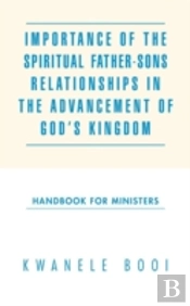 Importance Of The Spiritual Father-Sons Relationships In The Advancement Of God'S Kingdom: Handbook For Ministers