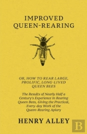 Improved Queen-Rearing, Or, How To Rear Large, Prolific, Long-Lived Queen Bees - The Results Of Nearly Half A Century'S Experience In Rearing Queen Bees, Giving The Practical, Every-Day Work Of The Qu