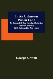 In An Unknown Prison Land; An Account Of Convicts And Colonists In New Caledonia With Jottings Out And Home