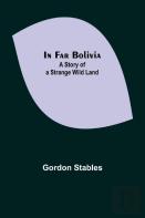 In Far Bolivia; A Story Of A Strange Wild Land