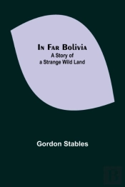 In Far Bolivia; A Story Of A Strange Wild Land