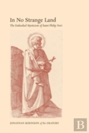 In No Strange Land: The Embodied Mysticism Of Saint Philip Neri