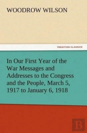 In Our First Year Of The War Messages And Addresses To The Congress And The People, March 5, 1917 To January 6, 1918
