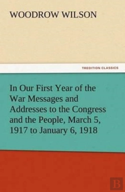 Bertrand.pt - In Our First Year Of The War Messages And Addresses To The Congress And The People, March 5, 1917 To January 6, 1918
