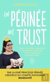 In Perinee We Trust : Sport, Sexualité, Maternité : Transformez Votre Vie Avec Un Périnee En Bonne Santé !