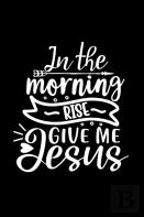 In The Morning Rise Give Me Jesus