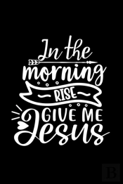 In The Morning Rise Give Me Jesus