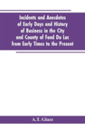 Incidents And Anecdotes Of Early Days And History Of Business In The City And County Of Fond Du Lac From Early Times To The Present