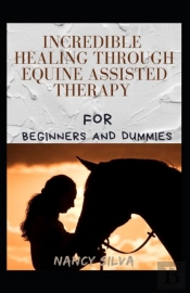 Incredible Healing Through Equine Assisted Therapy For Beginners And Dummies