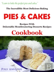 Incredible Most Delicious Baking Pies & Cakes With The Most Delectable Mouthwatering Desserts Recipes Cookbook