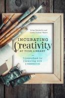 Incubating Creativity At Your Library: A Sourcebook For Connecting With Communities