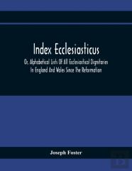 Index Ecclesiasticus; Or, Alphabetical Lists Of All Ecclesiastical Dignitaries In England And Wales Since The Reformation. Containing 150,000 Hitherto Unpublished Entries From The Bishops' Certificate