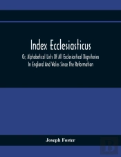 Index Ecclesiasticus; Or, Alphabetical Lists Of All Ecclesiastical Dignitaries In England And Wales Since The Reformation. Containing 150,000 Hitherto Unpublished Entries From The Bishops' Certificate