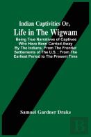 Indian Captivities Or, Life In The Wigwam; Being True Narratives Of Captives Who Have Been Carried Away By The Indians; From The Frontier Settlements Of The U.S.; From The Earliest Period To The Prese