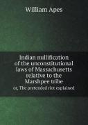 Indian Nullification Of The Unconstitutional Laws Of Massachusetts Relative To The Marshpee Tribe Or, The Pretended Riot Explained