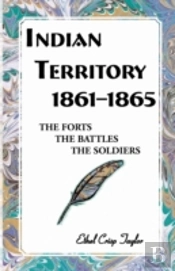 Indian Territory, 1861-1865: The Forts, The Battles, The Soldiers