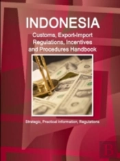Indonesia Customs, Export-Import Regulations, Incentives And Procedures Handbook - Strategic, Practical Information, Regulations