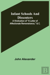 Infant Schools And Dissenters; A Vindication Of 'A Letter Of Affectionate Remonstrance,' &C.