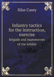 Infantry Tactics For The Instruction, Exercise Brigade And Manoeuvres Of The Soldier