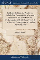 Infidelity The Ruin Of A People; Or, Unbelief The Damning Sin. A Sermon Preached At Bexley In Kent, On Wednesday The 17th Of February 1747-8, ... As Also To A Congregation In London, ... By Henry Pier
